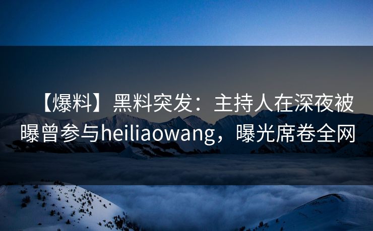 【爆料】黑料突发：主持人在深夜被曝曾参与heiliaowang，曝光席卷全网