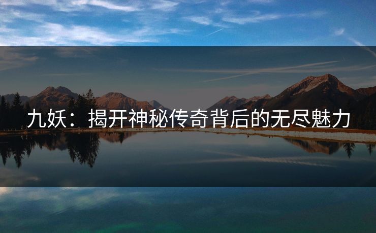 九妖：揭开神秘传奇背后的无尽魅力