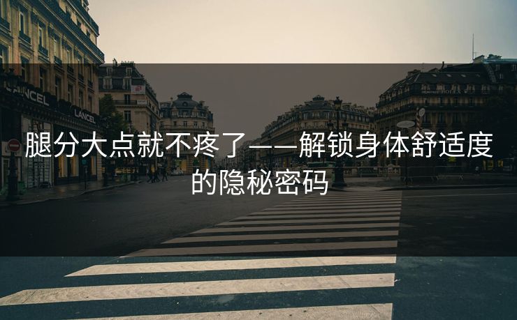 腿分大点就不疼了——解锁身体舒适度的隐秘密码  第1张
