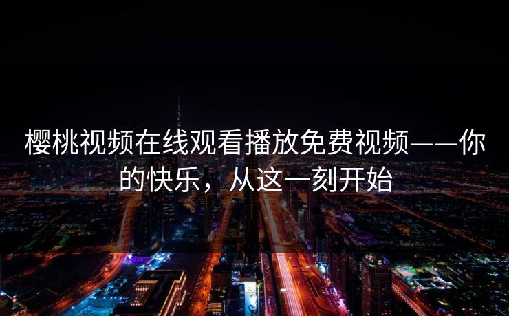 樱桃视频在线观看播放免费视频——你的快乐，从这一刻开始