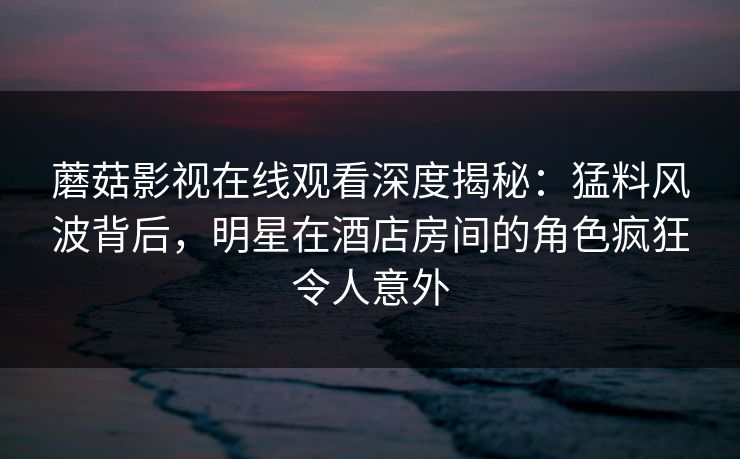 蘑菇影视在线观看深度揭秘：猛料风波背后，明星在酒店房间的角色疯狂令人意外  第1张