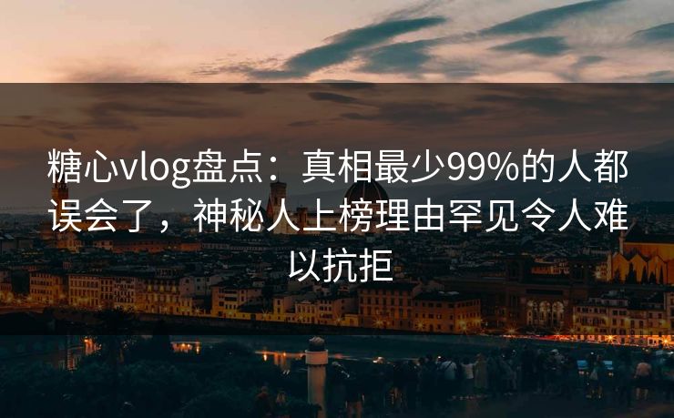 糖心vlog盘点：真相最少99%的人都误会了，神秘人上榜理由罕见令人难以抗拒  第1张
