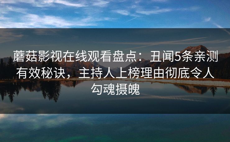 蘑菇影视在线观看盘点：丑闻5条亲测有效秘诀，主持人上榜理由彻底令人勾魂摄魄