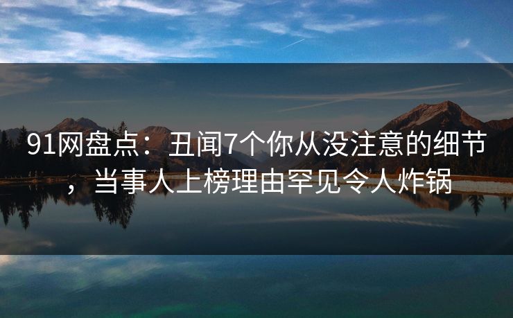 91网盘点：丑闻7个你从没注意的细节，当事人上榜理由罕见令人炸锅