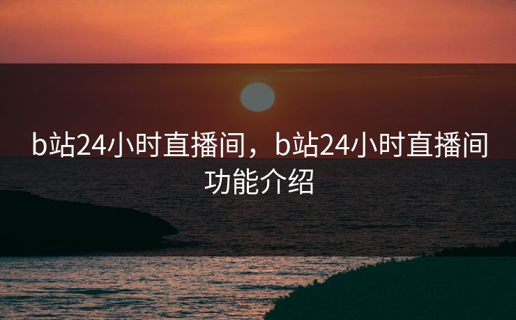 b站24小时直播间，b站24小时直播间功能介绍
