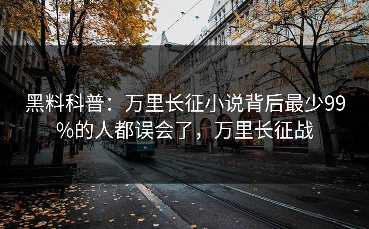 黑料科普：万里长征小说背后最少99%的人都误会了，万里长征战