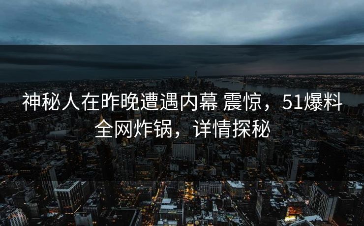 神秘人在昨晚遭遇内幕 震惊，51爆料全网炸锅，详情探秘  第1张