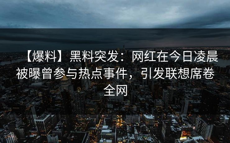 【爆料】黑料突发:网红在今日凌晨被曝曾参与热点事件,引发联想席卷全网