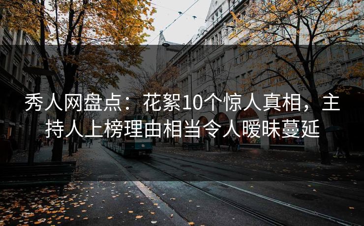 秀人网盘点:花絮10个惊人真相,主持人上榜理由相当令人暧昧蔓延