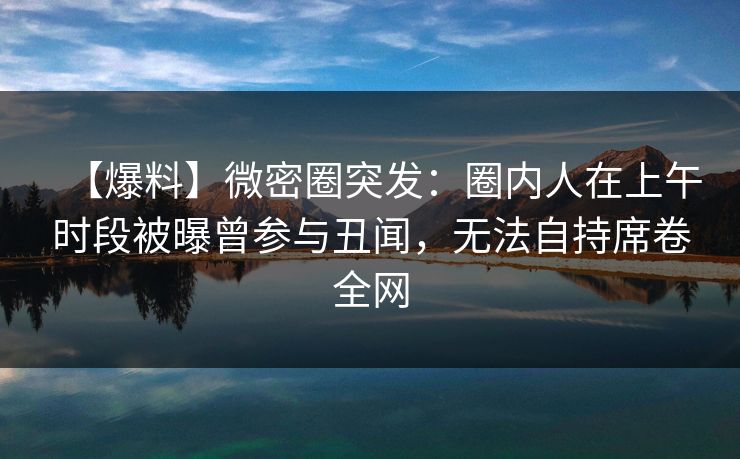 【爆料】微密圈突发：圈内人在上午时段被曝曾参与丑闻，无法自持席卷全网