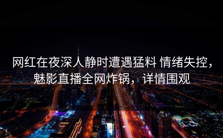 网红在夜深人静时遭遇猛料 情绪失控,魅影直播全网炸锅,详情围观 第1张 网红在夜深人静时遭遇猛料 情绪失控,魅影直播全网炸锅,详情围观 第1张
