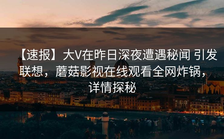 【速报】大V在昨日深夜遭遇秘闻 引发联想,蘑菇影视在线观看全网炸锅,详情探秘 第1张 【速报】大V在昨日深夜遭遇秘闻 引发联想,蘑菇影视在线观看全网炸锅,详情探秘 第1张