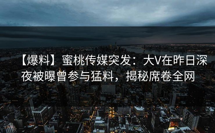【爆料】蜜桃传媒突发:大V在昨日深夜被曝曾参与猛料,揭秘席卷全网 第1张 【爆料】蜜桃传媒突发:大V在昨日深夜被曝曾参与猛料,揭秘席卷全网 第1张