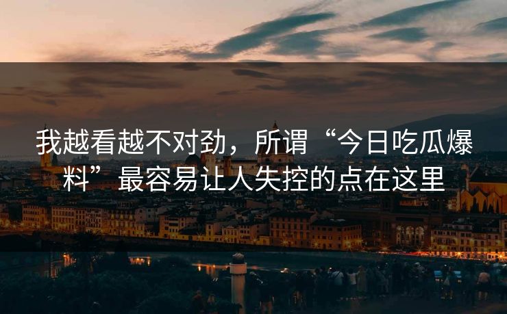 我越看越不对劲，所谓“今日吃瓜爆料”最容易让人失控的点在这里