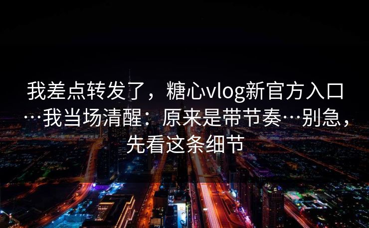 我差点转发了，糖心vlog新官方入口…我当场清醒：原来是带节奏…别急，先看这条细节