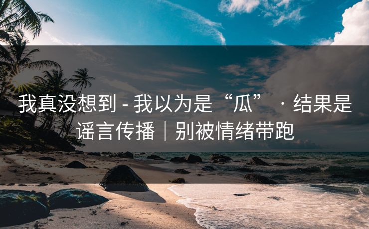 我真没想到 - 我以为是“瓜” · 结果是谣言传播｜别被情绪带跑