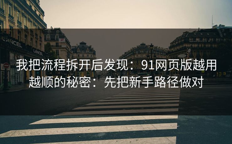 我把流程拆开后发现：91网页版越用越顺的秘密：先把新手路径做对