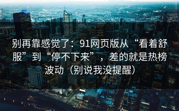 别再靠感觉了：91网页版从“看着舒服”到“停不下来”，差的就是热榜波动（别说我没提醒）