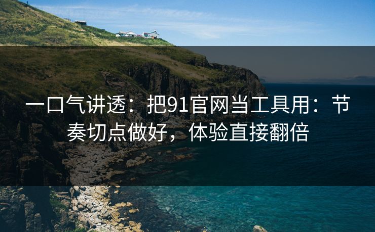 一口气讲透：把91官网当工具用：节奏切点做好，体验直接翻倍