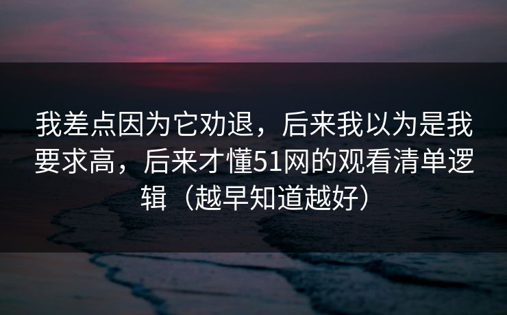 我差点因为它劝退，后来我以为是我要求高，后来才懂51网的观看清单逻辑（越早知道越好）  第1张