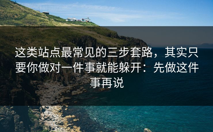 这类站点最常见的三步套路，其实只要你做对一件事就能躲开：先做这件事再说
