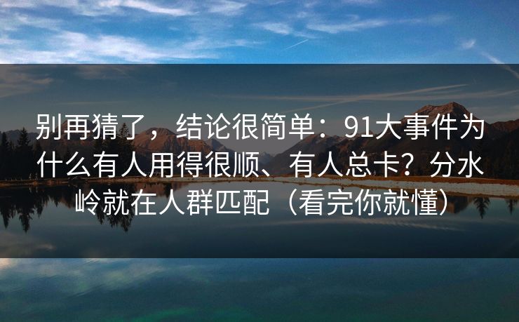 别再猜了，结论很简单：91大事件为什么有人用得很顺、有人总卡？分水岭就在人群匹配（看完你就懂）  第1张
