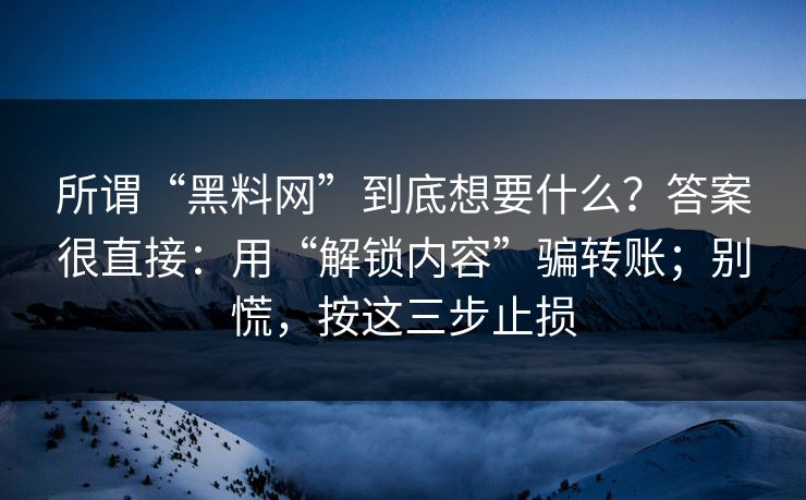 所谓“黑料网”到底想要什么？答案很直接：用“解锁内容”骗转账；别慌，按这三步止损  第1张