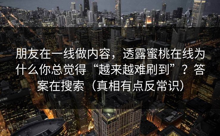 朋友在一线做内容,透露蜜桃在线为什么你总觉得“越来越难刷到”?答案在搜索(真相有点反常识)