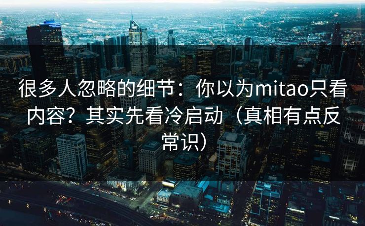很多人忽略的细节:你以为mitao只看内容?其实先看冷启动(真相有点反常识)