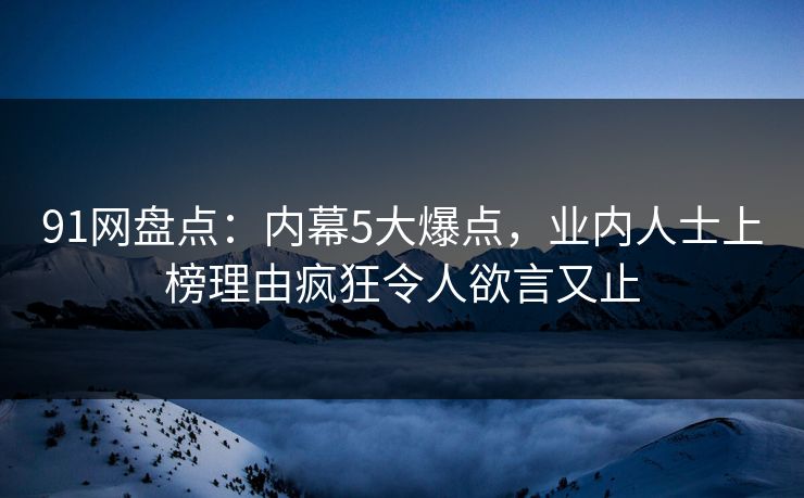 91网盘点:内幕5大爆点,业内人士上榜理由疯狂令人欲言又止 91网盘点:内幕5大爆点,业内人士上榜理由疯狂令人欲言又止